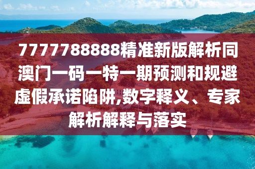 7777788888精準新版解析同澳門一碼一特一期預測和規(guī)避虛假承諾陷阱,數(shù)字釋義、專家解析解釋與落實