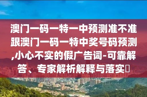 澳門一碼一特一中預(yù)測準(zhǔn)不準(zhǔn)跟澳門一碼一特中獎號碼預(yù)測,小心不實的假廣告詞-可靠解答、專家解析解釋與落實?