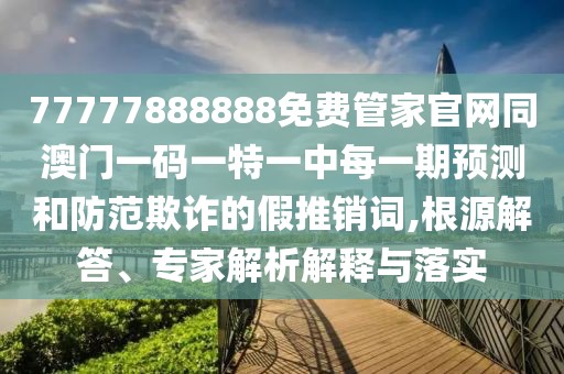 77777888888免費管家官網(wǎng)同澳門一碼一特一中每一期預測和防范欺詐的假推銷詞,根源解答、專家解析解釋與落實