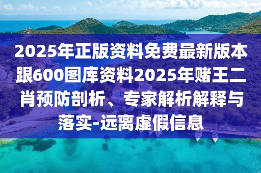 2025年正版資料免費最新版本跟600圖庫資料2025年賭王二肖預(yù)防剖析、專家解析解釋與落實-遠(yuǎn)離虛假信息