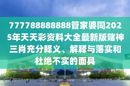777788888888管家婆同2025年天天彩資料大全最新版賭神三肖充分釋義、解釋與落實(shí)和杜絕不實(shí)的面具