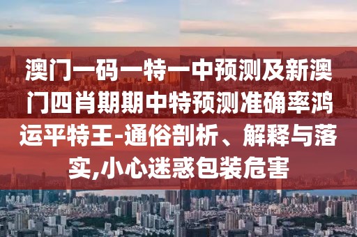 澳門一碼一特一中預(yù)測(cè)及新澳門四肖期期中特預(yù)測(cè)準(zhǔn)確率鴻運(yùn)平特王-通俗剖析、解釋與落實(shí),小心迷惑包裝危害
