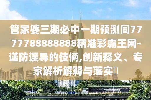 管家婆三期必中一期預(yù)測同7777788888888精準(zhǔn)彩霸王網(wǎng)-謹(jǐn)防誤導(dǎo)的伎倆,創(chuàng)新釋義、專家解析解釋與落實(shí)?