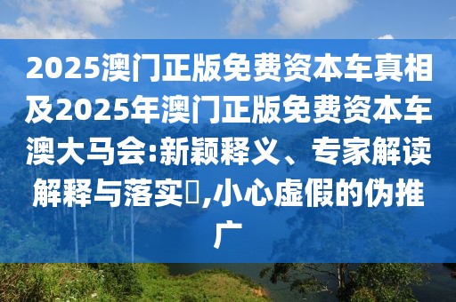 2025澳門正版免費(fèi)資本車真相及2025年澳門正版免費(fèi)資本車澳大馬會(huì):新穎釋義、專家解讀解釋與落實(shí)?,小心虛假的偽推廣