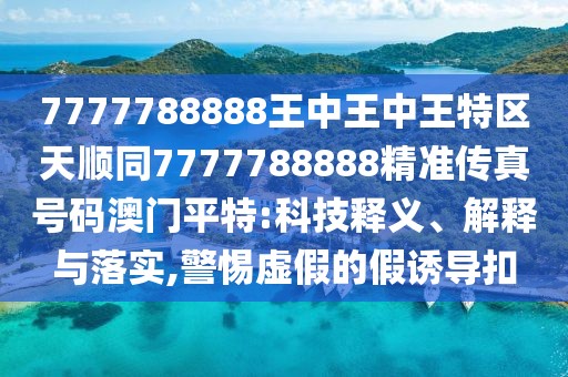 7777788888王中王中王特區(qū)天順同7777788888精準傳真號碼澳門平特:科技釋義、解釋與落實,警惕虛假的假誘導(dǎo)扣