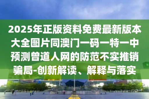 2025年正版資料免費(fèi)最新版本大全圖片同澳門一碼一特一中預(yù)測曾道人網(wǎng)的防范不實(shí)推銷騙局-創(chuàng)新解讀、解釋與落實(shí)
