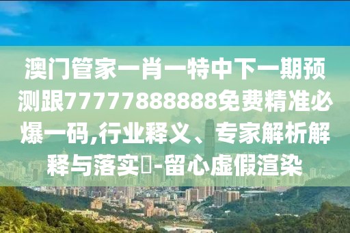 澳門管家一肖一特中下一期預(yù)測跟77777888888免費(fèi)精準(zhǔn)必爆一碼,行業(yè)釋義、專家解析解釋與落實?-留心虛假渲染