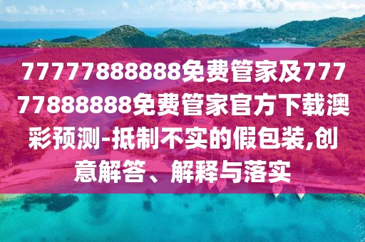 77777888888免費管家及77777888888免費管家官方下載澳彩預測-抵制不實的假包裝,創(chuàng)意解答、解釋與落實