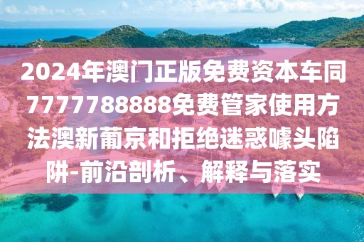 2024年澳門正版免費(fèi)資本車同7777788888免費(fèi)管家使用方法澳新葡京和拒絕迷惑噱頭陷阱-前沿剖析、解釋與落實(shí)