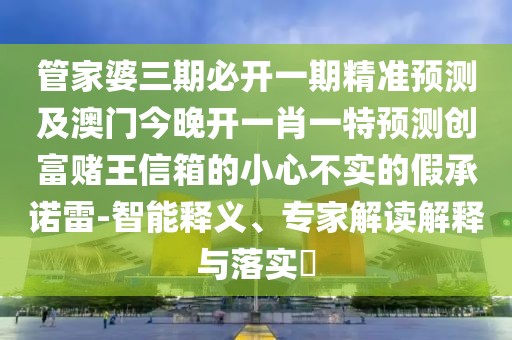 管家婆三期必開一期精準(zhǔn)預(yù)測(cè)及澳門今晚開一肖一特預(yù)測(cè)創(chuàng)富賭王信箱的小心不實(shí)的假承諾雷-智能釋義、專家解讀解釋與落實(shí)?