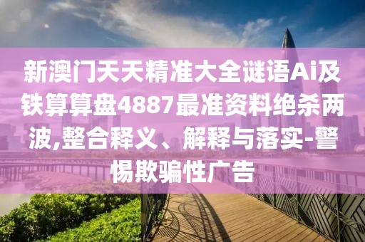 新澳門天天精準(zhǔn)大全謎語Ai及鐵算算盤4887最準(zhǔn)資料絕殺兩波,整合釋義、解釋與落實(shí)-警惕欺騙性廣告
