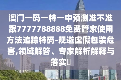 澳門一碼一特一中預(yù)測(cè)準(zhǔn)不準(zhǔn)跟7777788888免費(fèi)管家使用方法追蹤特碼-規(guī)避虛假包裝危害,領(lǐng)域解答、專家解析解釋與落實(shí)?