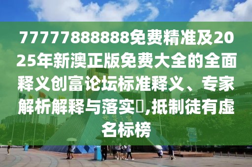 77777888888免費(fèi)精準(zhǔn)及2025年新澳正版免費(fèi)大全的全面釋義創(chuàng)富論壇標(biāo)準(zhǔn)釋義、專家解析解釋與落實(shí)?,抵制徒有虛名標(biāo)榜