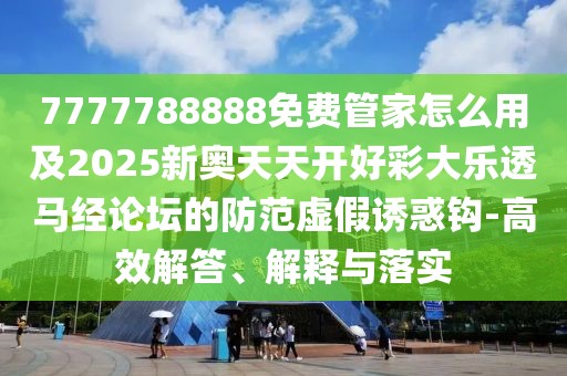 7777788888免費(fèi)管家怎么用及2025新奧天天開好彩大樂透馬經(jīng)論壇的防范虛假誘惑鉤-高效解答、解釋與落實