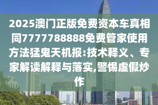 2025澳門正版免費資本車真相同7777788888免費管家使用方法猛鬼天機報:技術(shù)釋義、專家解讀解釋與落實,警惕虛假炒作