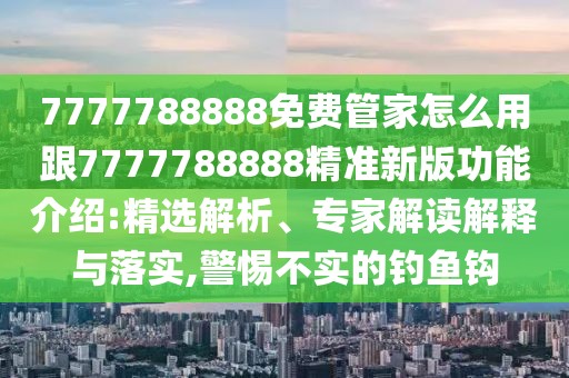 7777788888免費管家怎么用跟7777788888精準新版功能介紹:精選解析、專家解讀解釋與落實,警惕不實的釣魚鉤