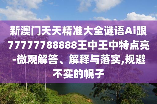 新澳門天天精準(zhǔn)大全謎語(yǔ)Ai跟77777788888王中王中特點(diǎn)亮-微觀解答、解釋與落實(shí),規(guī)避不實(shí)的幌子