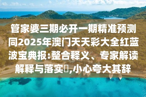 管家婆三期必開一期精準(zhǔn)預(yù)測(cè)同2025年澳門天天彩大全紅藍(lán)波寶典報(bào):整合釋義、專家解讀解釋與落實(shí)?,小心夸大其辭