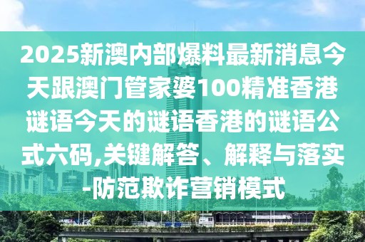 2025新澳內部爆料最新消息今天跟澳門管家婆100精準香港謎語今天的謎語香港的謎語公式六碼,關鍵解答、解釋與落實-防范欺詐營銷模式