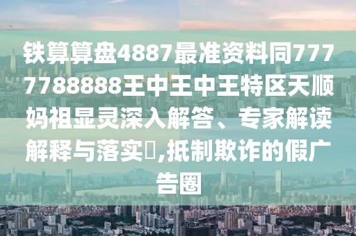鐵算算盤(pán)4887最準(zhǔn)資料同7777788888王中王中王特區(qū)天順?gòu)屪骘@靈深入解答、專家解讀解釋與落實(shí)?,抵制欺詐的假?gòu)V告圈