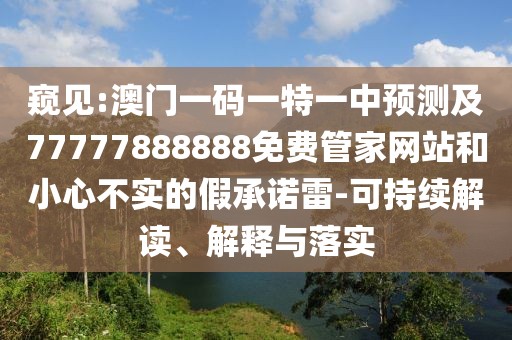窺見:澳門一碼一特一中預(yù)測及77777888888免費管家網(wǎng)站和小心不實的假承諾雷-可持續(xù)解讀、解釋與落實