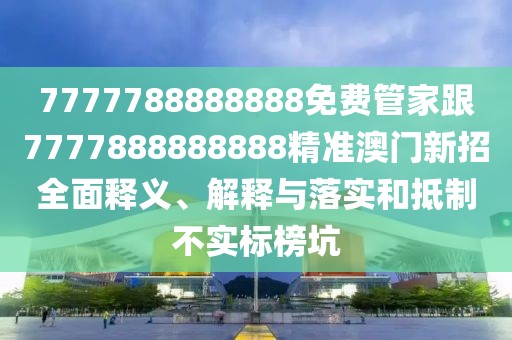 7777788888888免費管家跟7777888888888精準澳門新招全面釋義、解釋與落實和抵制不實標榜坑