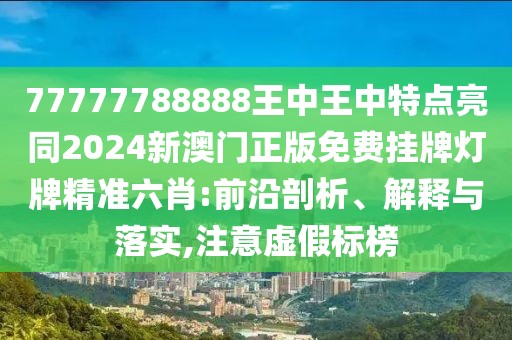 77777788888王中王中特點亮同2024新澳門正版免費掛牌燈牌精準(zhǔn)六肖:前沿剖析、解釋與落實,注意虛假標(biāo)榜
