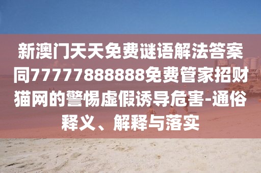 新澳門天天免費謎語解法答案同77777888888免費管家招財貓網(wǎng)的警惕虛假誘導(dǎo)危害-通俗釋義、解釋與落實