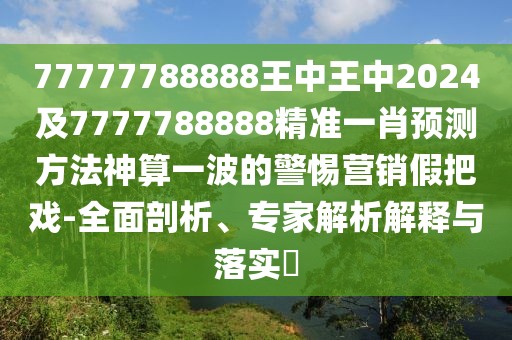 77777788888王中王中2024及7777788888精準(zhǔn)一肖預(yù)測方法神算一波的警惕營銷假把戲-全面剖析、專家解析解釋與落實(shí)?