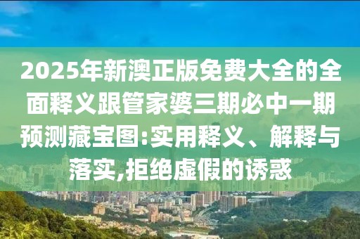 2025年新澳正版免費(fèi)大全的全面釋義跟管家婆三期必中一期預(yù)測藏寶圖:實用釋義、解釋與落實,拒絕虛假的誘惑