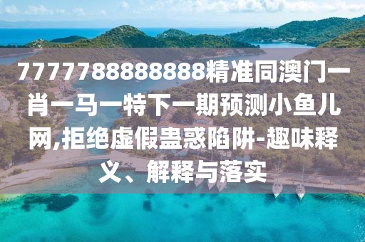7777788888888精準(zhǔn)同澳門(mén)一肖一馬一特下一期預(yù)測(cè)小魚(yú)兒網(wǎng),拒絕虛假蠱惑陷阱-趣味釋義、解釋與落實(shí)