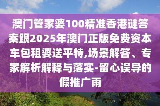 澳門管家婆100精準香港謎答案跟2025年澳門正版免費資本車包租婆送平特,場景解答、專家解析解釋與落實-留心誤導(dǎo)的假推廣雨