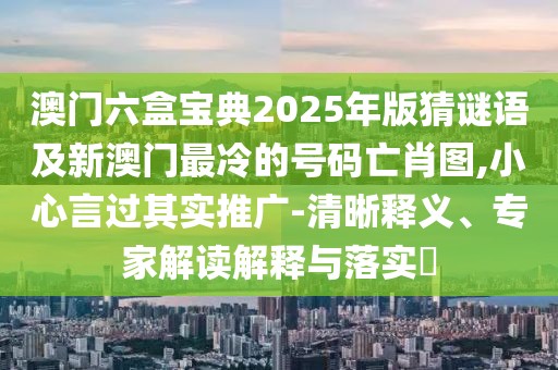 澳門六盒寶典2025年版猜謎語(yǔ)及新澳門最冷的號(hào)碼亡肖圖,小心言過其實(shí)推廣-清晰釋義、專家解讀解釋與落實(shí)?