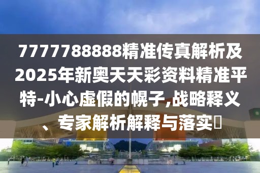 7777788888精準傳真解析及2025年新奧天天彩資料精準平特-小心虛假的幌子,戰(zhàn)略釋義、專家解析解釋與落實?