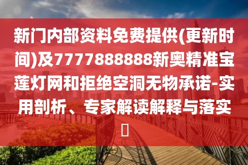 新門內(nèi)部資料免費提供(更新時間)及7777888888新奧精準寶蓮燈網(wǎng)和拒絕空洞無物承諾-實用剖析、專家解讀解釋與落實?