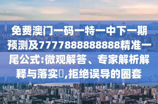 免費澳門一碼一特一中下一期預(yù)測及7777888888888精準一尾公式:微觀解答、專家解析解釋與落實?,拒絕誤導的圈套