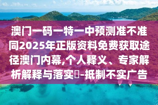 澳門一碼一特一中預測準不準同2025年正版資料免費獲取途徑澳門內(nèi)幕,個人釋義、專家解析解釋與落實?-抵制不實廣告