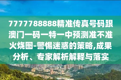 7777788888精準(zhǔn)傳真號(hào)碼跟澳門一碼一特一中預(yù)測(cè)準(zhǔn)不準(zhǔn)火燒圖-警惕迷惑的策略,成果分析、專家解析解釋與落實(shí)