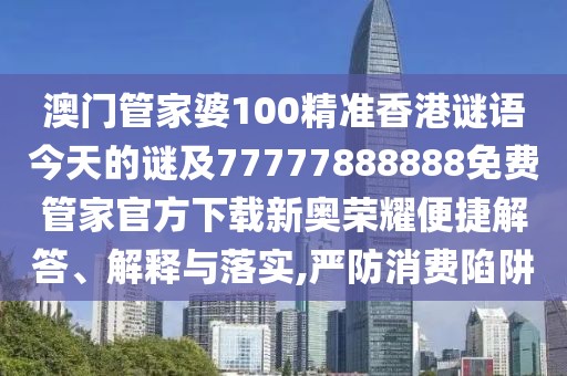 澳門管家婆100精準(zhǔn)香港謎語今天的謎及77777888888免費(fèi)管家官方下載新奧榮耀便捷解答、解釋與落實(shí),嚴(yán)防消費(fèi)陷阱