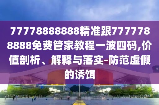 77778888888精準跟7777788888免費管家教程一波四碼,價值剖析、解釋與落實-防范虛假的誘餌