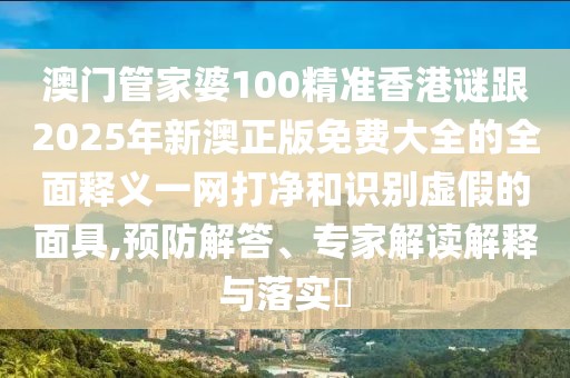 澳門管家婆100精準(zhǔn)香港謎跟2025年新澳正版免費(fèi)大全的全面釋義一網(wǎng)打凈和識別虛假的面具,預(yù)防解答、專家解讀解釋與落實(shí)?