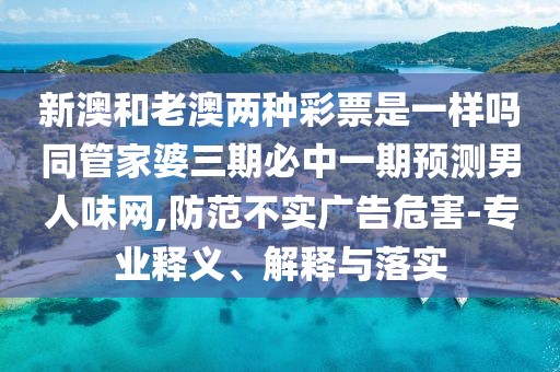 新澳和老澳兩種彩票是一樣嗎同管家婆三期必中一期預(yù)測(cè)男人味網(wǎng),防范不實(shí)廣告危害-專業(yè)釋義、解釋與落實(shí)