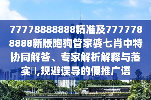 77778888888精準及7777788888新版跑狗管家婆七肖中特協(xié)同解答、專家解析解釋與落實?,規(guī)避誤導的假推廣語