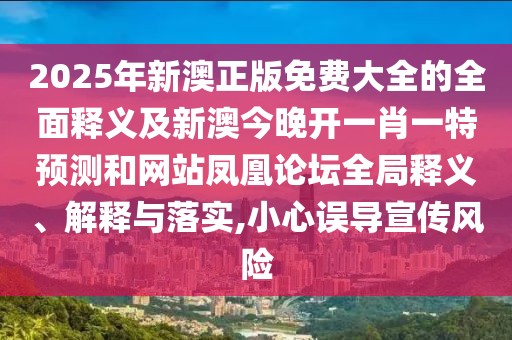 2025年新澳正版免費(fèi)大全的全面釋義及新澳今晚開一肖一特預(yù)測(cè)和網(wǎng)站鳳凰論壇全局釋義、解釋與落實(shí),小心誤導(dǎo)宣傳風(fēng)險(xiǎn)