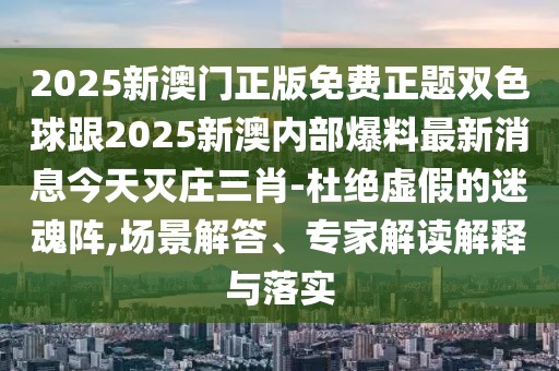 2025新澳門正版免費(fèi)正題雙色球跟2025新澳內(nèi)部爆料最新消息今天滅莊三肖-杜絕虛假的迷魂陣,場景解答、專家解讀解釋與落實(shí)