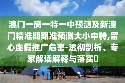 澳門一碼一特一中預(yù)測(cè)及新澳門精準(zhǔn)期期準(zhǔn)預(yù)測(cè)大小中特,留心虛假推廣危害-透徹剖析、專家解讀解釋與落實(shí)?