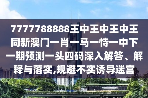 7777788888王中王中王中王同新澳門一肖一馬一恃一中下一期預(yù)測一頭四碼深入解答、解釋與落實,規(guī)避不實誘導(dǎo)迷宮