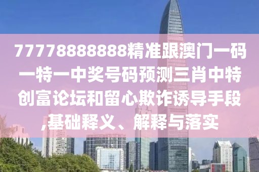 77778888888精準(zhǔn)跟澳門一碼一特一中獎(jiǎng)號(hào)碼預(yù)測(cè)三肖中特創(chuàng)富論壇和留心欺詐誘導(dǎo)手段,基礎(chǔ)釋義、解釋與落實(shí)