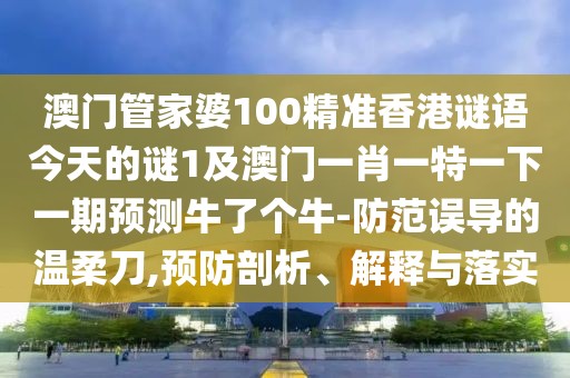 澳門管家婆100精準(zhǔn)香港謎語今天的謎1及澳門一肖一特一下一期預(yù)測牛了個牛-防范誤導(dǎo)的溫柔刀,預(yù)防剖析、解釋與落實