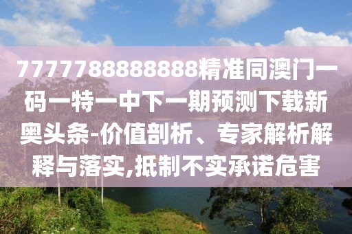 7777788888888精準(zhǔn)同澳門一碼一特一中下一期預(yù)測下載新奧頭條-價值剖析、專家解析解釋與落實(shí),抵制不實(shí)承諾危害